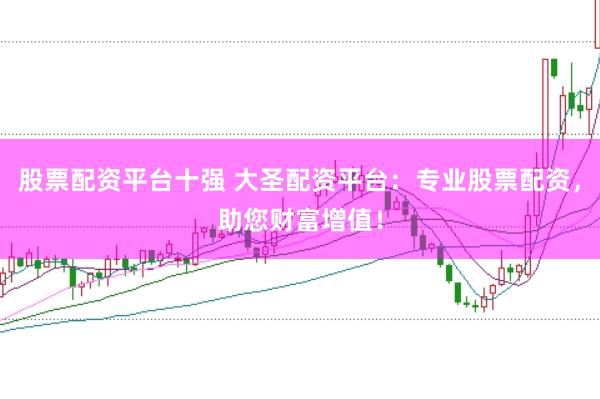 股票配资平台十强 大圣配资平台：专业股票配资，助您财富增值！
