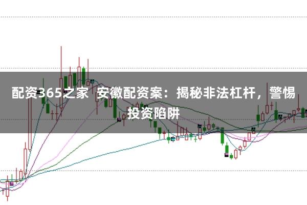 配资365之家  安徽配资案：揭秘非法杠杆，警惕投资陷阱