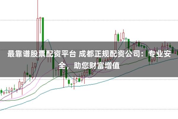 最靠谱股票配资平台 成都正规配资公司：专业安全，助您财富增值