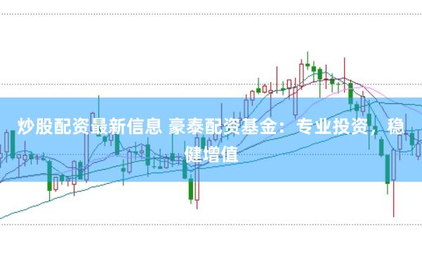 炒股配资最新信息 豪泰配资基金：专业投资，稳健增值