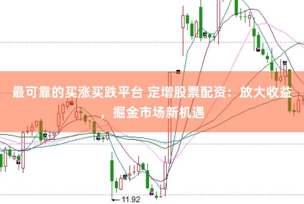 最可靠的买涨买跌平台 定增股票配资：放大收益，掘金市场新机遇