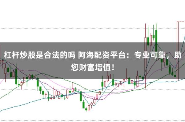 杠杆炒股是合法的吗 阿海配资平台:专业可靠,助您财富增值!