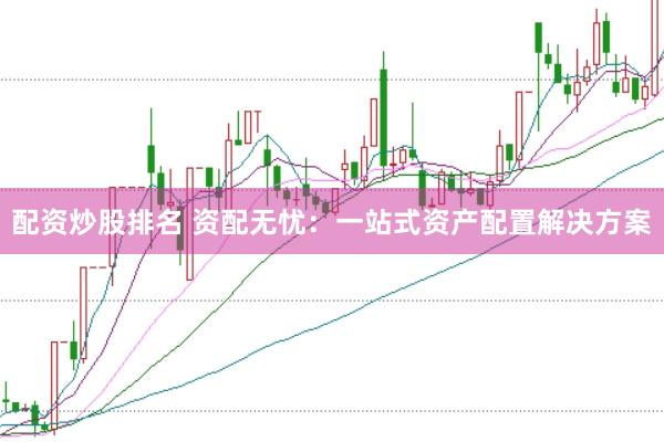 配资炒股排名 资配无忧：一站式资产配置解决方案