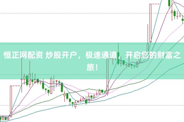 恒正网配资 炒股开户，极速通道，开启您的财富之旅！
