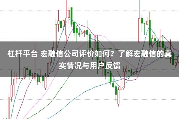 杠杆平台 宏融信公司评价如何？了解宏融信的真实情况与用户反馈