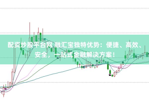 配资炒股平台网 融汇宝独特优势：便捷、高效、安全，一站式金融解决方案！