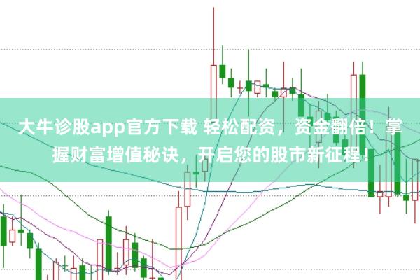 大牛诊股app官方下载 轻松配资,资金翻倍!掌握财富增值秘诀,开启您的股市新征程!