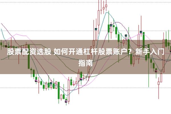 股票配资选股 如何开通杠杆股票账户？新手入门指南