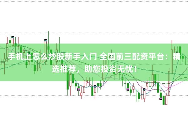 手机上怎么炒股新手入门 全国前三配资平台：精选推荐，助您投资无忧！