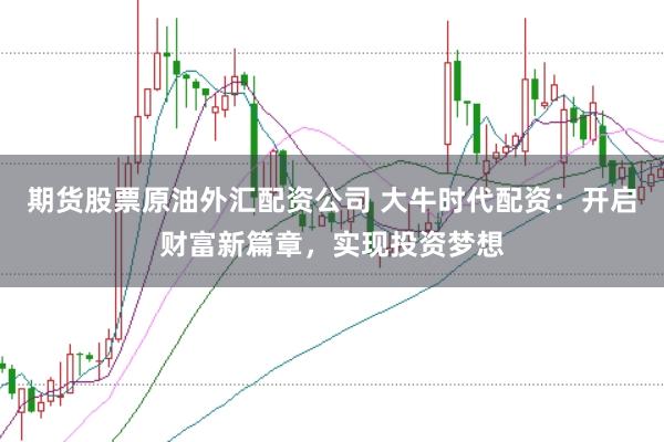期货股票原油外汇配资公司 大牛时代配资:开启财富新篇章,实现投资梦想