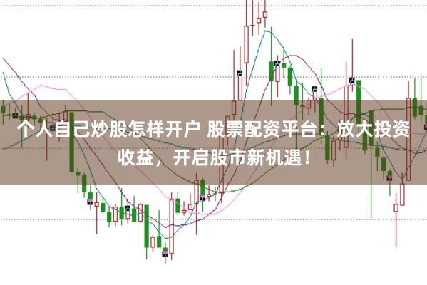 个人自己炒股怎样开户 股票配资平台：放大投资收益，开启股市新机遇！