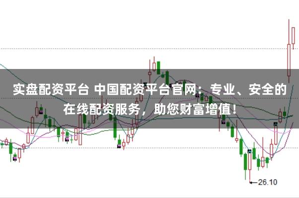 实盘配资平台 中国配资平台官网：专业、安全的在线配资服务，助您财富增值！