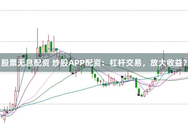 股票无息配资 炒股APP配资：杠杆交易，放大收益？