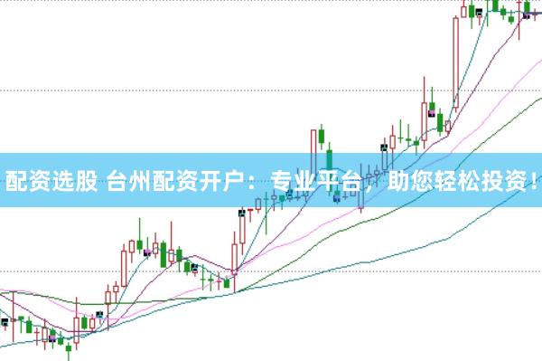 配资选股 台州配资开户：专业平台，助您轻松投资！