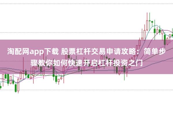 淘配网app下载 股票杠杆交易申请攻略：简单步骤教你如何快速开启杠杆投资之门