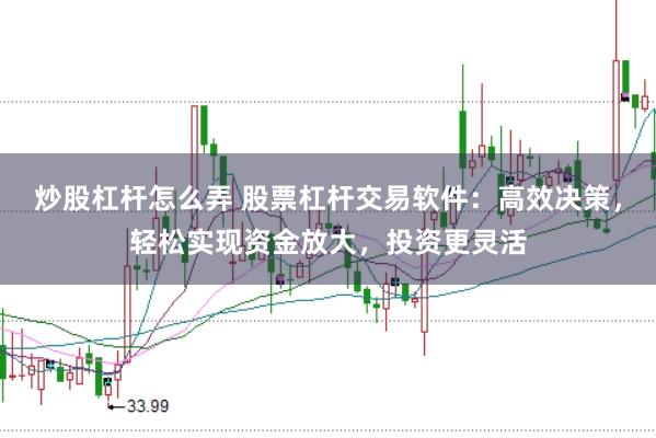 炒股杠杆怎么弄 股票杠杆交易软件：高效决策，轻松实现资金放大，投资更灵活
