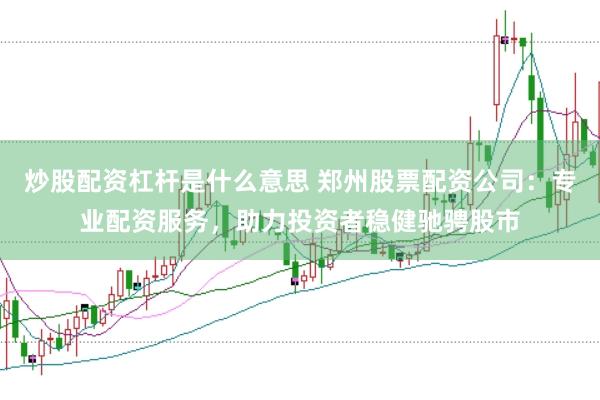 炒股配资杠杆是什么意思 郑州股票配资公司:专业配资服务,助力投资者稳健驰骋股市