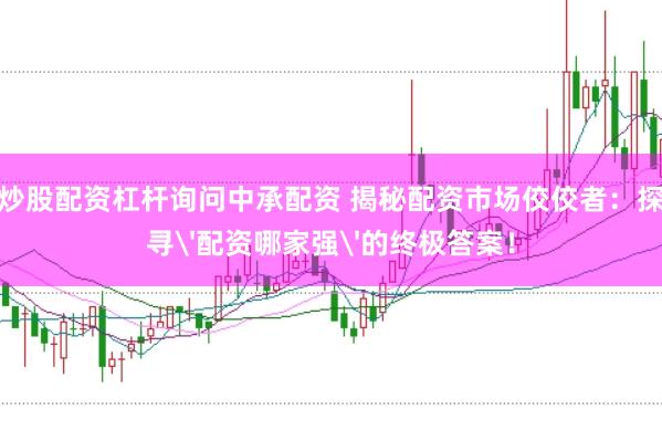炒股配资杠杆询问中承配资 揭秘配资市场佼佼者：探寻'配资哪家强'的终极答案！