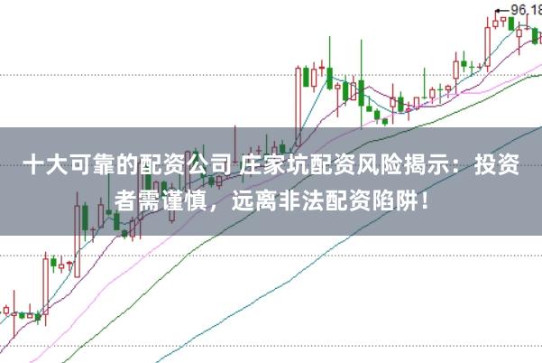 十大可靠的配资公司 庄家坑配资风险揭示：投资者需谨慎，远离非法配资陷阱！