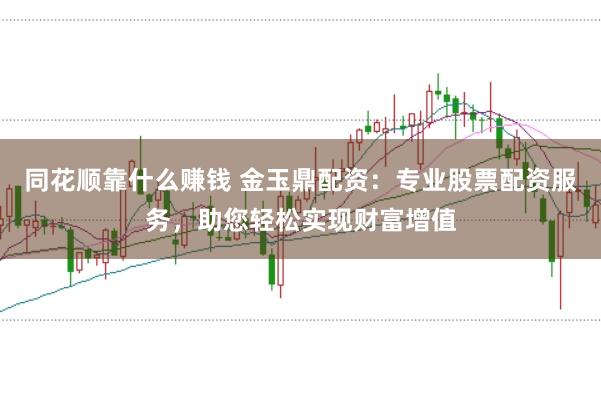 同花顺靠什么赚钱 金玉鼎配资：专业股票配资服务，助您轻松实现财富增值