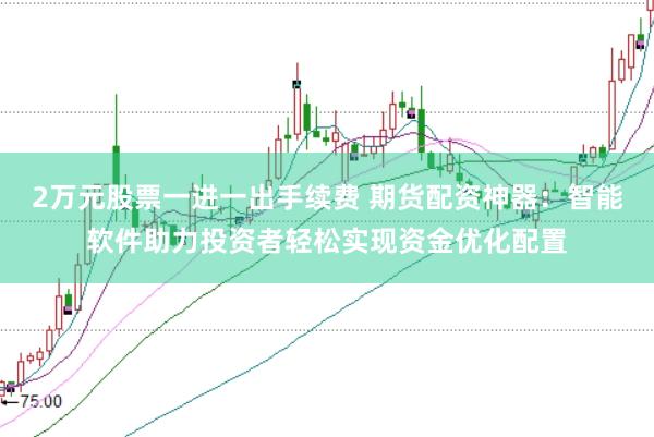 2万元股票一进一出手续费 期货配资神器：智能软件助力投资者轻松实现资金优化配置