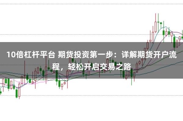 10倍杠杆平台 期货投资第一步：详解期货开户流程，轻松开启交易之路