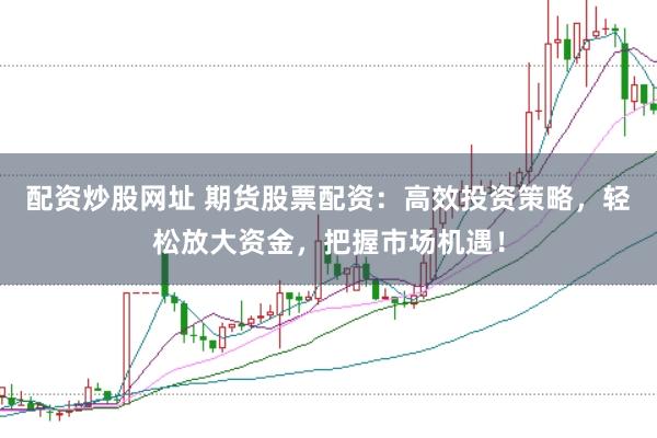 配资炒股网址 期货股票配资：高效投资策略，轻松放大资金，把握市场机遇！