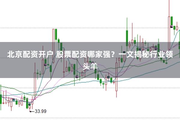 北京配资开户 股票配资哪家强？一文揭秘行业领头羊