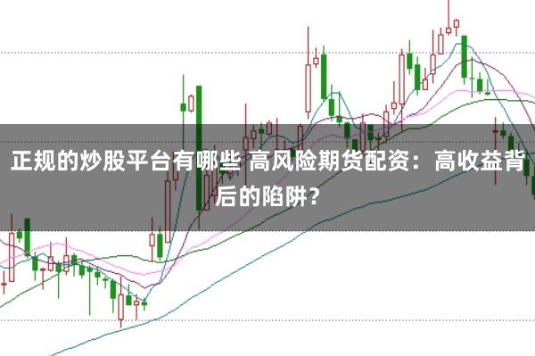正规的炒股平台有哪些 高风险期货配资：高收益背后的陷阱？