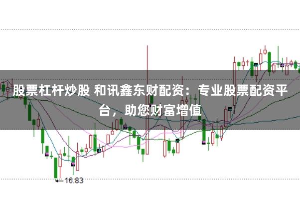 股票杠杆炒股 和讯鑫东财配资：专业股票配资平台，助您财富增值