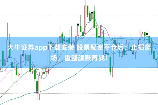 大牛证券app下载安装 股票配资平仓后：止损离场，重整旗鼓再战！