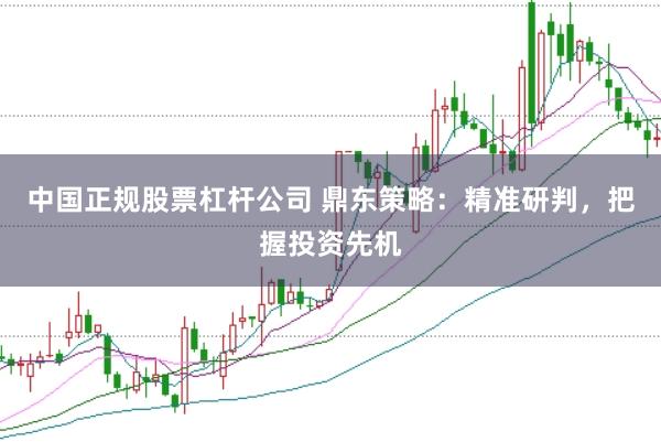 中国正规股票杠杆公司 鼎东策略：精准研判，把握投资先机