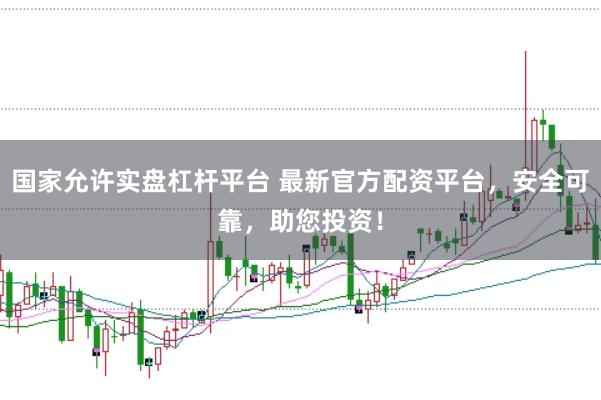 国家允许实盘杠杆平台 最新官方配资平台，安全可靠，助您投资！
