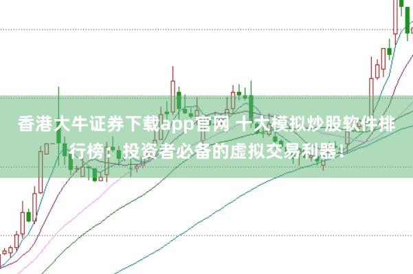 香港大牛证券下载app官网 十大模拟炒股软件排行榜：投资者必备的虚拟交易利器！