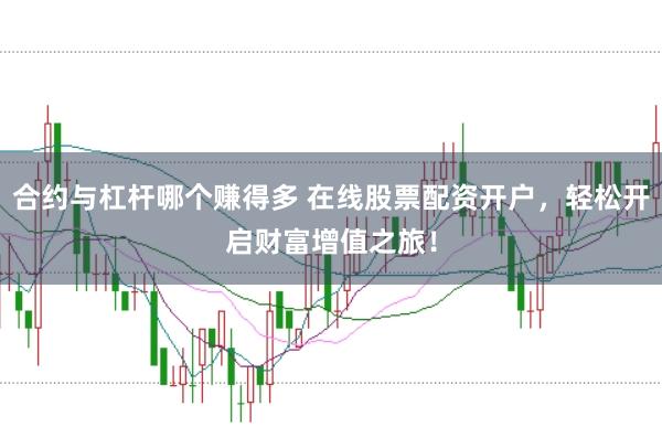 合约与杠杆哪个赚得多 在线股票配资开户，轻松开启财富增值之旅！