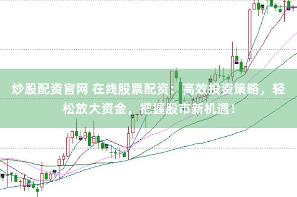 炒股配资官网 在线股票配资：高效投资策略，轻松放大资金，把握股市新机遇！