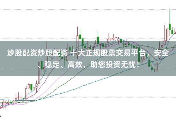 炒股配资炒股配资 十大正规股票交易平台，安全、稳定、高效，助您投资无忧！