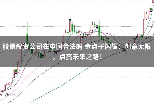 股票配资公司在中国合法吗 金点子闪耀：创意无限，点亮未来之路！