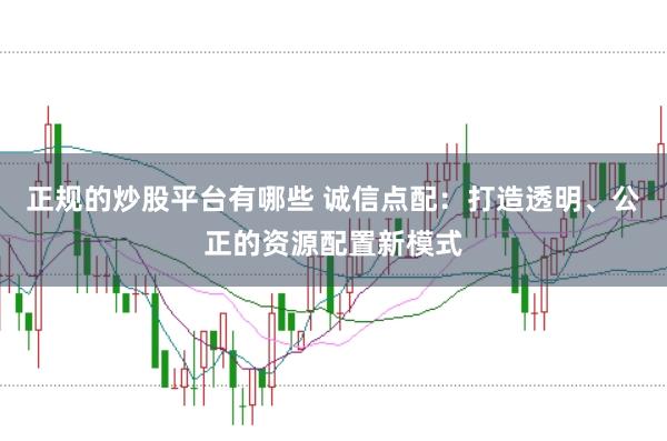 正规的炒股平台有哪些 诚信点配：打造透明、公正的资源配置新模式