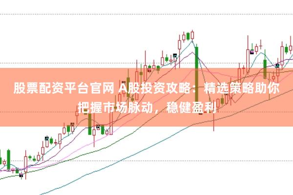 股票配资平台官网 A股投资攻略：精选策略助你把握市场脉动，稳健盈利
