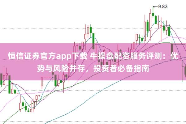 恒信证券官方app下载 牛操盘配资服务评测：优势与风险并存，投资者必备指南