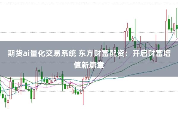 期货ai量化交易系统 东方财富配资：开启财富增值新篇章
