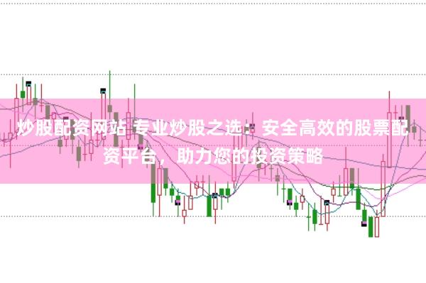 炒股配资网站 专业炒股之选：安全高效的股票配资平台，助力您的投资策略