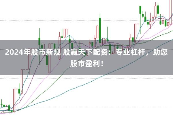 2024年股市新规 股赢天下配资：专业杠杆，助您股市盈利！
