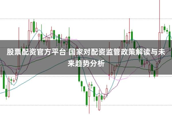 股票配资官方平台 国家对配资监管政策解读与未来趋势分析