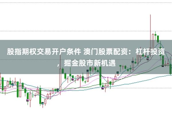 股指期权交易开户条件 澳门股票配资：杠杆投资，掘金股市新机遇
