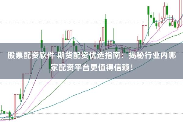 股票配资软件 期货配资优选指南：揭秘行业内哪家配资平台更值得信赖！
