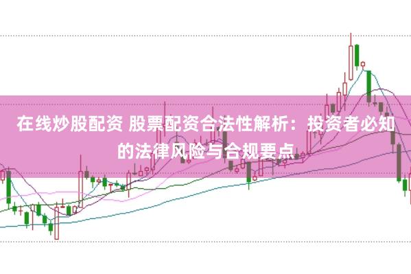 在线炒股配资 股票配资合法性解析：投资者必知的法律风险与合规要点
