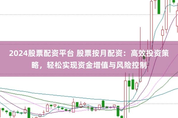 2024股票配资平台 股票按月配资：高效投资策略，轻松实现资金增值与风险控制