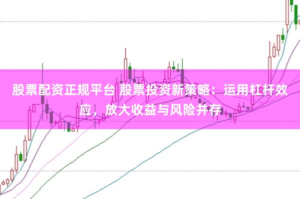 股票配资正规平台 股票投资新策略：运用杠杆效应，放大收益与风险并存
